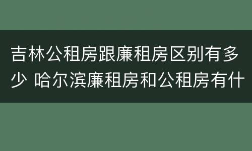 吉林公租房跟廉租房区别有多少 哈尔滨廉租房和公租房有什么区别