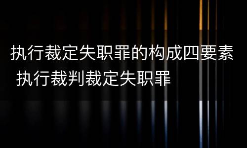 执行裁定失职罪的构成四要素 执行裁判裁定失职罪