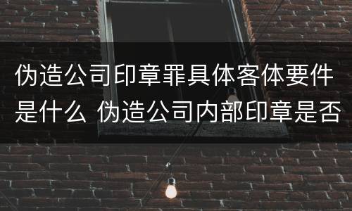 伪造公司印章罪具体客体要件是什么 伪造公司内部印章是否构成犯罪