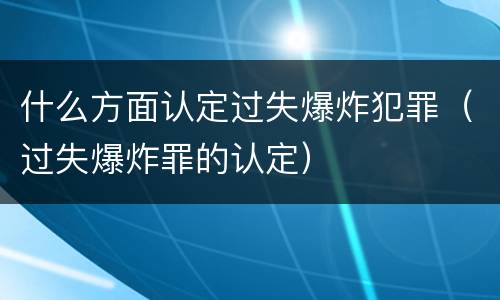 什么方面认定过失爆炸犯罪（过失爆炸罪的认定）