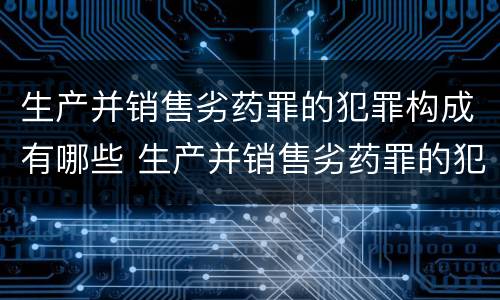 生产并销售劣药罪的犯罪构成有哪些 生产并销售劣药罪的犯罪构成有哪些