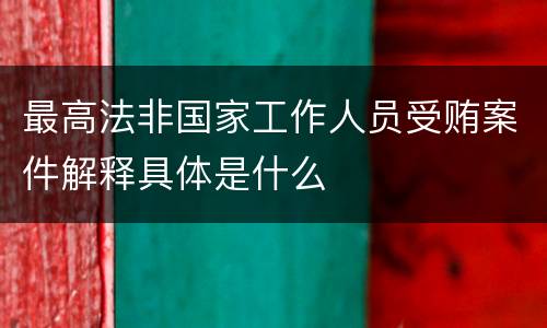 最高法非国家工作人员受贿案件解释具体是什么