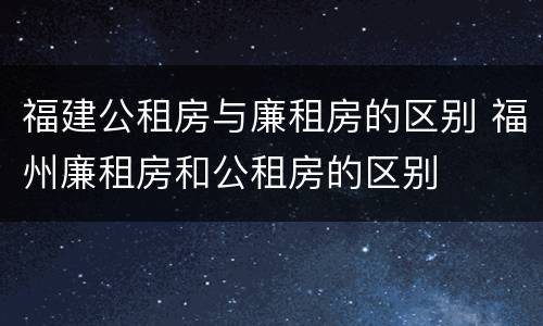 福建公租房与廉租房的区别 福州廉租房和公租房的区别