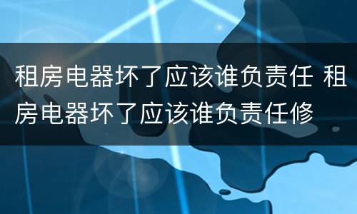 租房电器坏了应该谁负责任 租房电器坏了应该谁负责任修