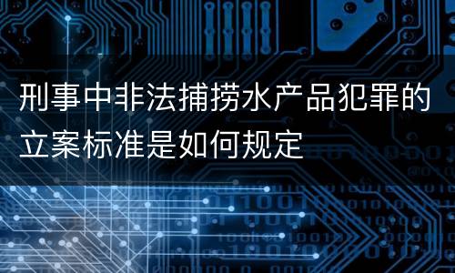刑事中非法捕捞水产品犯罪的立案标准是如何规定