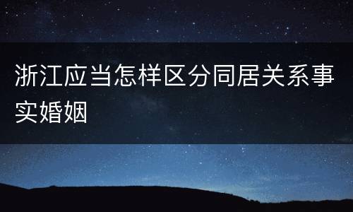 浙江应当怎样区分同居关系事实婚姻