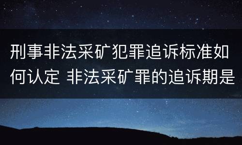 刑事非法采矿犯罪追诉标准如何认定 非法采矿罪的追诉期是多少