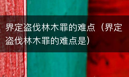 界定盗伐林木罪的难点（界定盗伐林木罪的难点是）