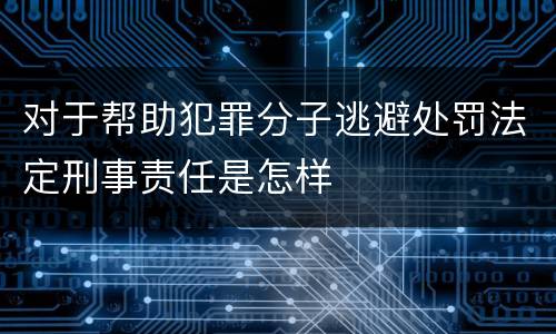 对于帮助犯罪分子逃避处罚法定刑事责任是怎样