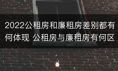 2022公租房和廉租房差别都有何体现 公租房与廉租房有何区别