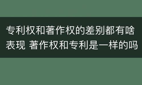 专利权和著作权的差别都有啥表现 著作权和专利是一样的吗