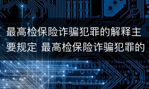 最高检保险诈骗犯罪的解释主要规定 最高检保险诈骗犯罪的解释主要规定是