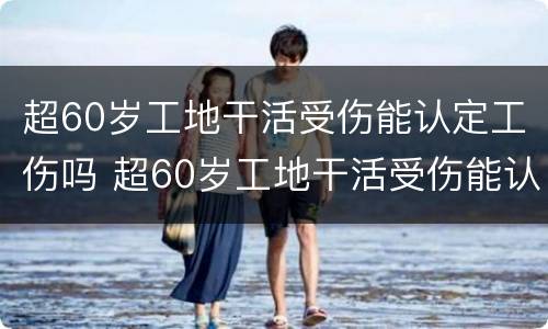 超60岁工地干活受伤能认定工伤吗 超60岁工地干活受伤能认定工伤吗为什么