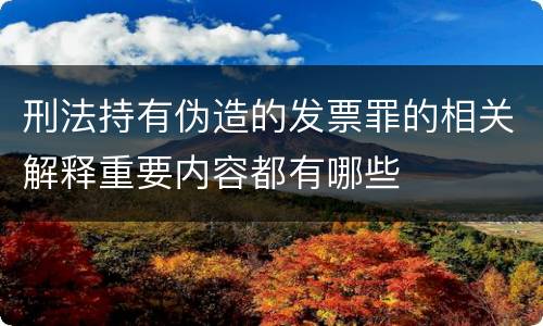 刑法持有伪造的发票罪的相关解释重要内容都有哪些