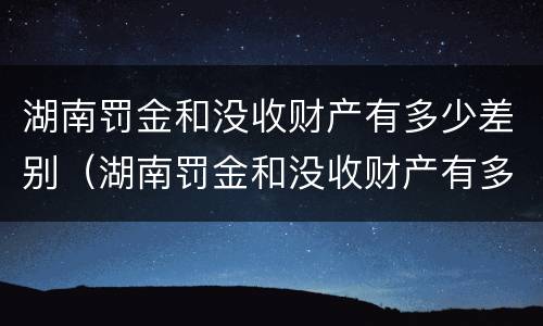 湖南罚金和没收财产有多少差别（湖南罚金和没收财产有多少差别呢）
