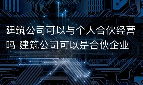 建筑公司可以与个人合伙经营吗 建筑公司可以是合伙企业