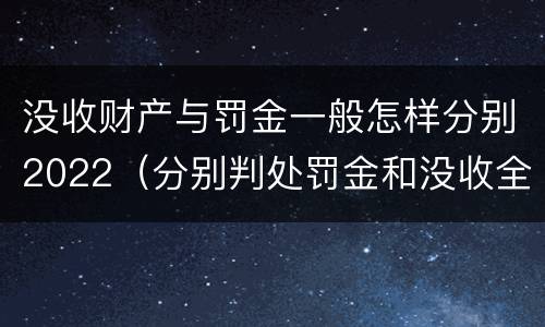 没收财产与罚金一般怎样分别2022（分别判处罚金和没收全部财产）