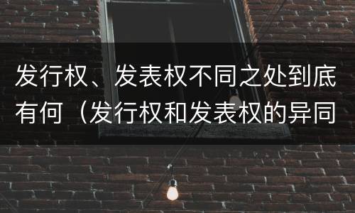 发行权、发表权不同之处到底有何（发行权和发表权的异同）