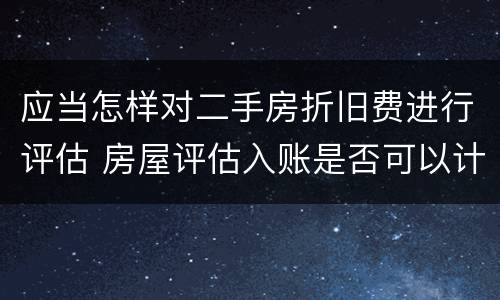 应当怎样对二手房折旧费进行评估 房屋评估入账是否可以计提折旧