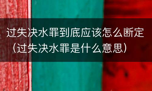 过失决水罪到底应该怎么断定（过失决水罪是什么意思）