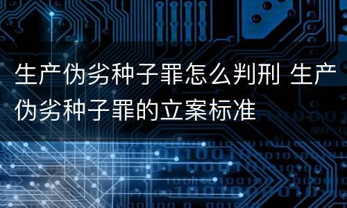 生产伪劣种子罪怎么判刑 生产伪劣种子罪的立案标准