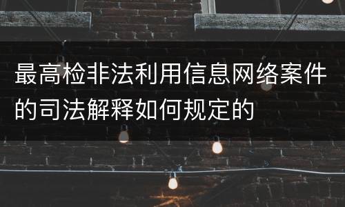 最高检非法利用信息网络案件的司法解释如何规定的