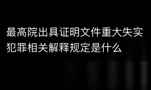 最高院出具证明文件重大失实犯罪相关解释规定是什么