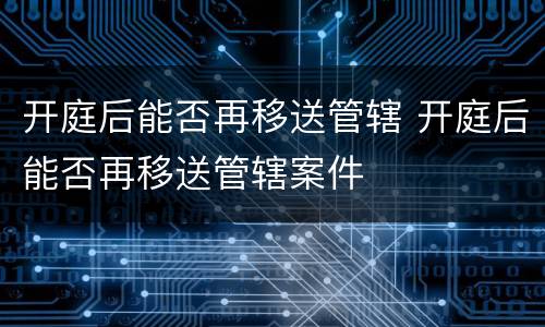 开庭后能否再移送管辖 开庭后能否再移送管辖案件