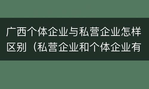 广西个体企业与私营企业怎样区别（私营企业和个体企业有什么区别）