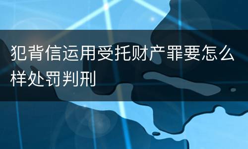 犯背信运用受托财产罪要怎么样处罚判刑