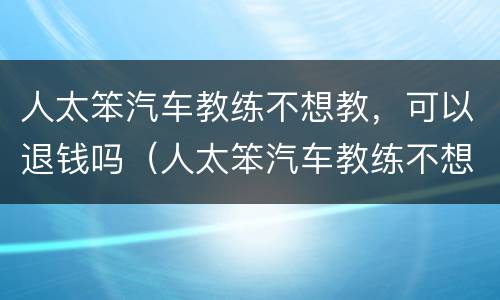 人太笨汽车教练不想教，可以退钱吗（人太笨汽车教练不想教,可以退钱吗）