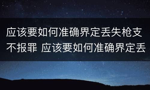 应该要如何准确界定丢失枪支不报罪 应该要如何准确界定丢失枪支不报罪的行为