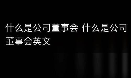 什么是公司董事会 什么是公司董事会英文