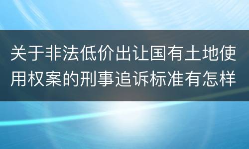 关于非法低价出让国有土地使用权案的刑事追诉标准有怎样的规定