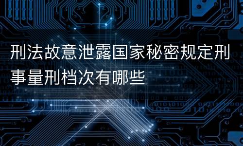 刑法故意泄露国家秘密规定刑事量刑档次有哪些