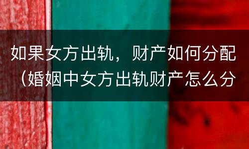 如果女方出轨，财产如何分配（婚姻中女方出轨财产怎么分）