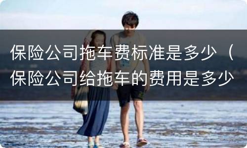 保险公司拖车费标准是多少（保险公司给拖车的费用是多少）