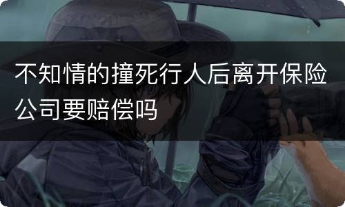 不知情的撞死行人后离开保险公司要赔偿吗