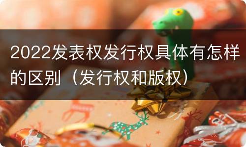 2022发表权发行权具体有怎样的区别（发行权和版权）