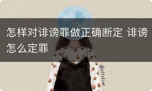 怎样对诽谤罪做正确断定 诽谤怎么定罪