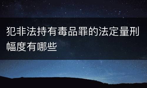 犯非法持有毒品罪的法定量刑幅度有哪些
