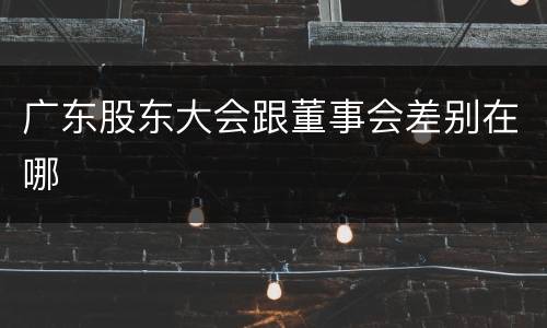 广东股东大会跟董事会差别在哪