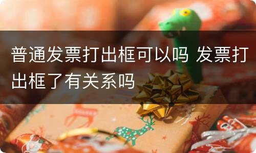 普通发票打出框可以吗 发票打出框了有关系吗