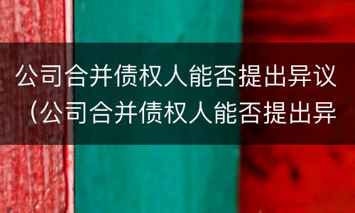 公司合并债权人能否提出异议（公司合并债权人能否提出异议）