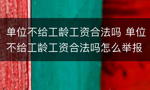 单位不给工龄工资合法吗 单位不给工龄工资合法吗怎么举报