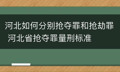 河北如何分别抢夺罪和抢劫罪 河北省抢夺罪量刑标准