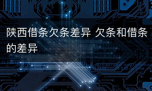 陕西借条欠条差异 欠条和借条的差异