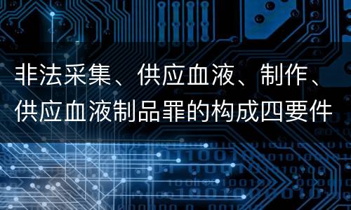 非法采集、供应血液、制作、供应血液制品罪的构成四要件有哪些