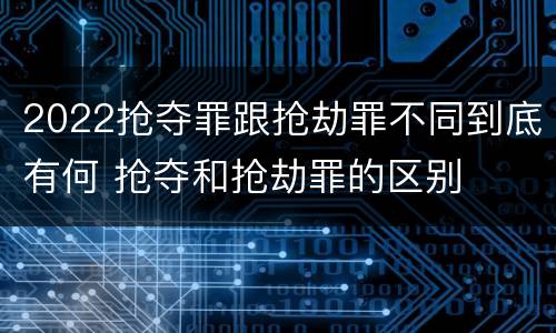 2022抢夺罪跟抢劫罪不同到底有何 抢夺和抢劫罪的区别