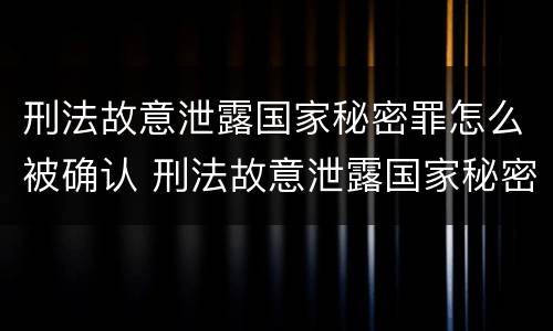 刑法故意泄露国家秘密罪怎么被确认 刑法故意泄露国家秘密罪怎么被确认罪名